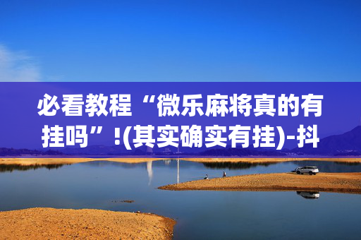必看教程“微乐麻将真的有挂吗”!(其实确实有挂)-抖音