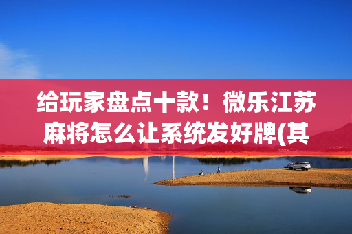 给玩家盘点十款！微乐江苏麻将怎么让系统发好牌(其实是有挂确实有挂)