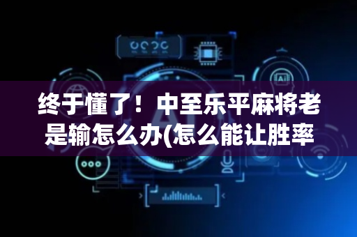 终于懂了！中至乐平麻将老是输怎么办(怎么能让胜率高)
