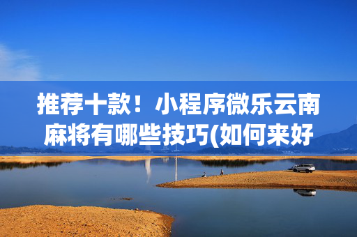 推荐十款！小程序微乐云南麻将有哪些技巧(如何来好牌)