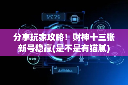 分享玩家攻略！财神十三张新号稳赢(是不是有猫腻)