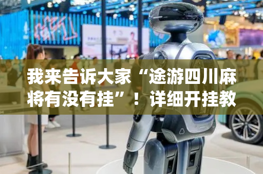 我来告诉大家“途游四川麻将有没有挂”！详细开挂教程（确实真的有挂)-抖音