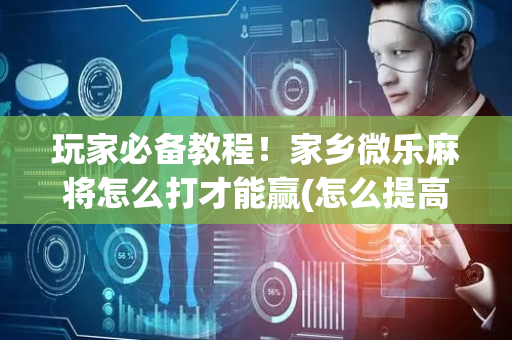玩家必备教程！家乡微乐麻将怎么打才能赢(怎么提高胡牌率)
