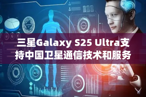 三星Galaxy S25 Ultra支持中国卫星通信技术和服务