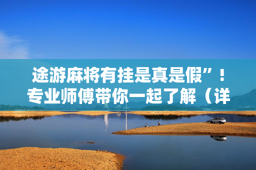 途游麻将有挂是真是假”!专业师傅带你一起了解（详细教程）-抖音