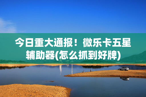 今日重大通报！微乐卡五星辅助器(怎么抓到好牌)