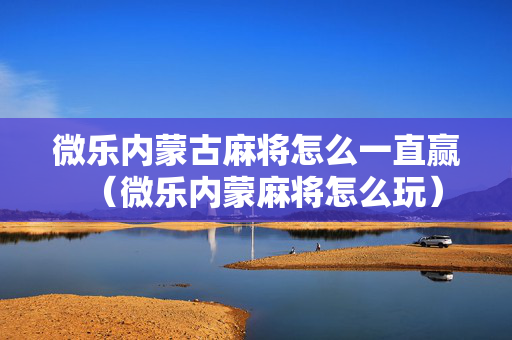 微乐内蒙古麻将怎么一直赢（微乐内蒙麻将怎么玩）