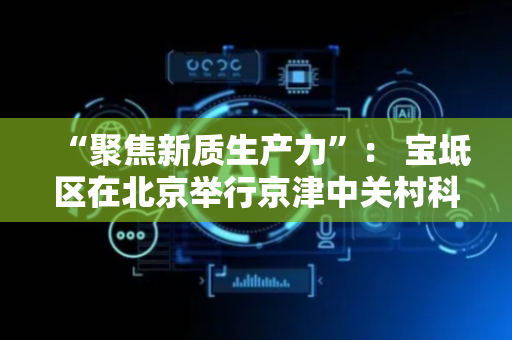 “聚焦新质生产力”： 宝坻区在北京举行京津中关村科技城推介会暨重点项目签约，计划总投资超200亿元