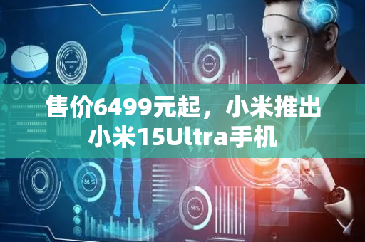 售价6499元起，小米推出小米15Ultra手机