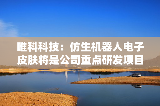 唯科科技：仿生机器人电子皮肤将是公司重点研发项目之一