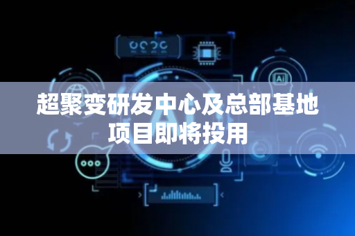 超聚变研发中心及总部基地项目即将投用