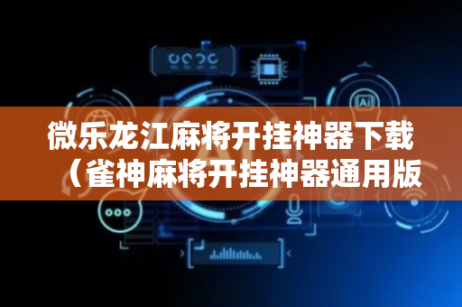 微乐龙江麻将开挂神器下载（雀神麻将开挂神器通用版）