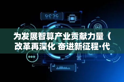 为发展智算产业贡献力量（改革再深化 奋进新征程·代表委员履职故事）