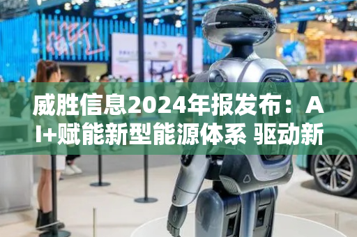 威胜信息2024年报发布：AI+赋能新型能源体系 驱动新品与海外业务高增长