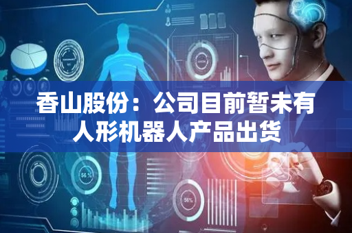 香山股份：公司目前暂未有人形机器人产品出货