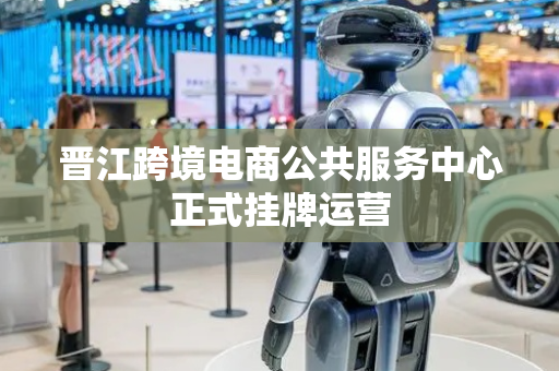 晋江跨境电商公共服务中心正式挂牌运营