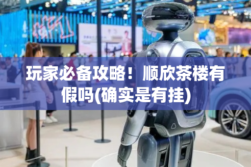 玩家必备攻略！顺欣茶楼有假吗(确实是有挂)