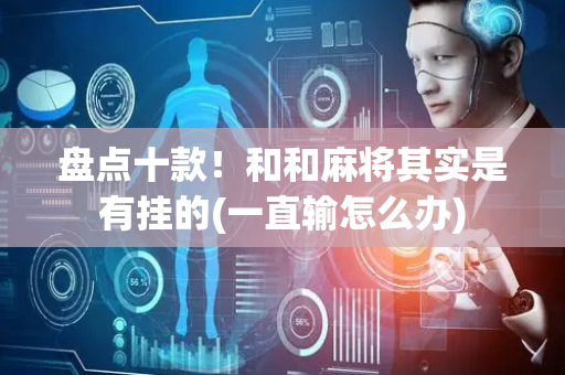盘点十款！和和麻将其实是有挂的(一直输怎么办)
