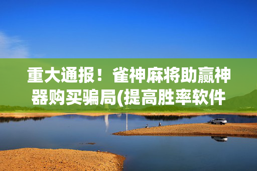 重大通报！雀神麻将助赢神器购买骗局(提高胜率软件)