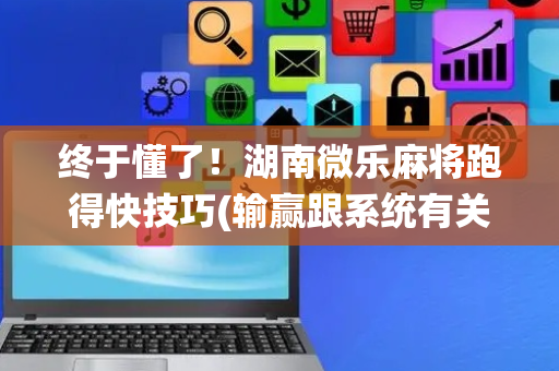 终于懂了！湖南微乐麻将跑得快技巧(输赢跟系统有关系吗)