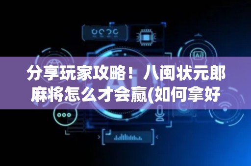 分享玩家攻略！八闽状元郎麻将怎么才会赢(如何拿好牌)