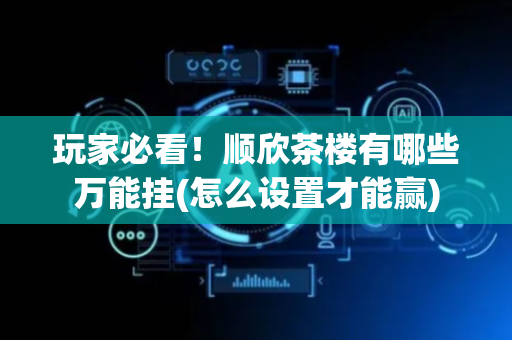 玩家必看！顺欣茶楼有哪些万能挂(怎么设置才能赢)