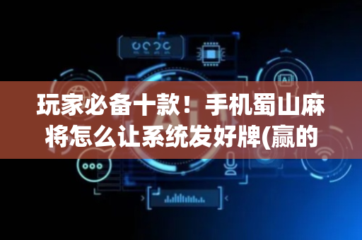 玩家必备十款！手机蜀山麻将怎么让系统发好牌(赢的技巧系统规律)