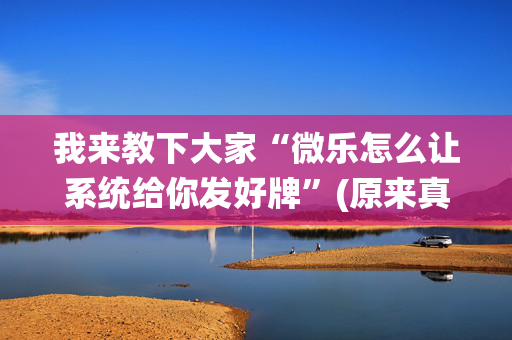 我来教下大家“微乐怎么让系统给你发好牌”(原来真的有挂)-抖音