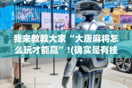 我来教教大家“大唐麻将怎么玩才能赢”!(确实是有挂)-抖音