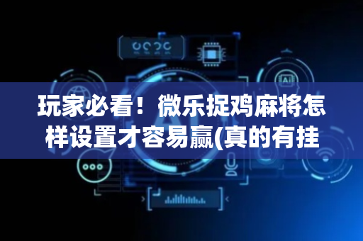 玩家必看！微乐捉鸡麻将怎样设置才容易赢(真的有挂确实有挂)