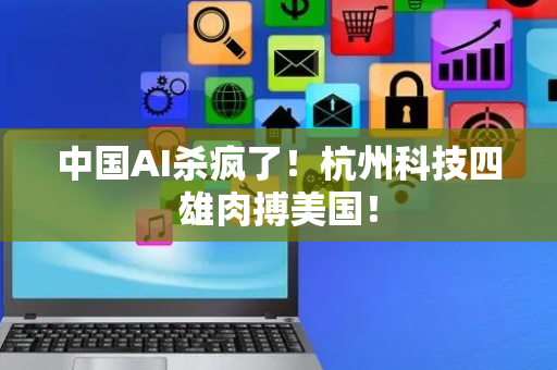 中国AI杀疯了！杭州科技四雄肉搏美国！