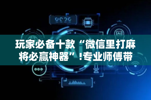 玩家必备十款“微信里打麻将必赢神器”!专业师傅带你一起了解（详细教程）-抖音