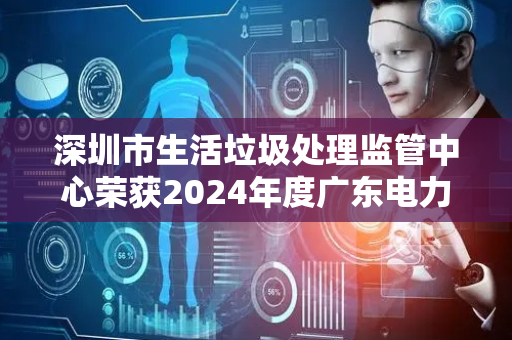 深圳市生活垃圾处理监管中心荣获2024年度广东电力科学技术奖一等奖