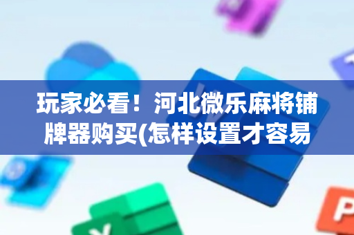 玩家必看！河北微乐麻将铺牌器购买(怎样设置才容易赢)