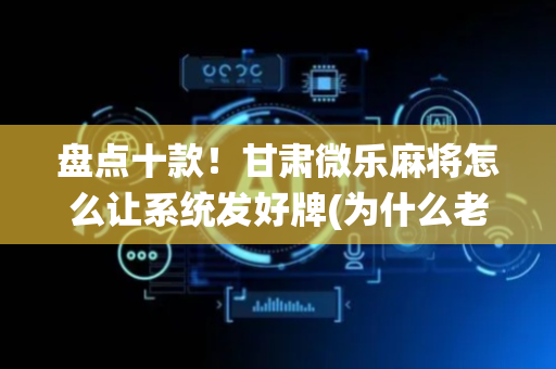 盘点十款！甘肃微乐麻将怎么让系统发好牌(为什么老输)