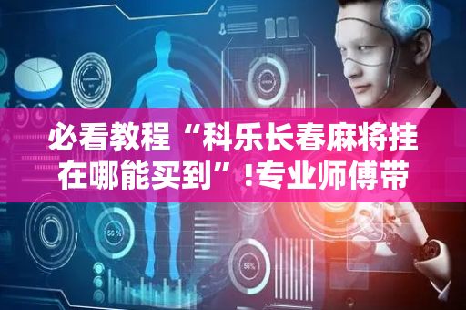 必看教程“科乐长春麻将挂在哪能买到”!专业师傅带你一起了解（详细教程）-抖音