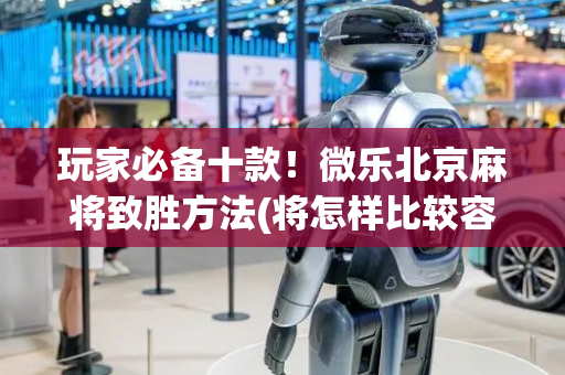 玩家必备十款！微乐北京麻将致胜方法(将怎样比较容易赢)