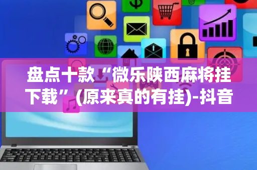 盘点十款“微乐陕西麻将挂下载”(原来真的有挂)-抖音