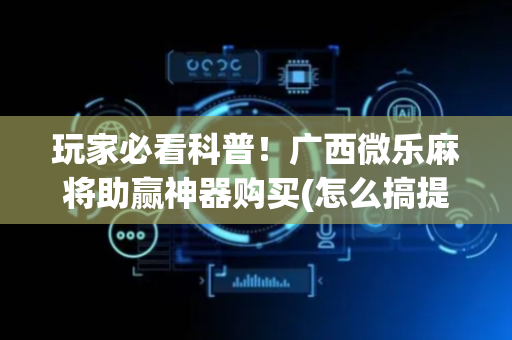 玩家必看科普！广西微乐麻将助赢神器购买(怎么搞提高胜率)