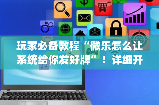 玩家必备教程“微乐怎么让系统给你发好牌”！详细开挂教程（确实真的有挂)-抖音