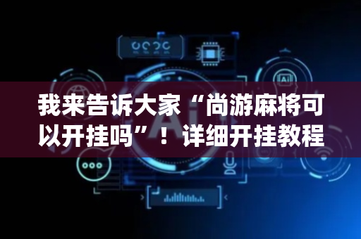 我来告诉大家“尚游麻将可以开挂吗”！详细开挂教程（确实真的有挂)-抖音