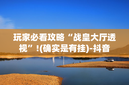 玩家必看攻略“战皇大厅透视”!(确实是有挂)-抖音