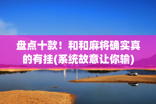 盘点十款！和和麻将确实真的有挂(系统故意让你输)
