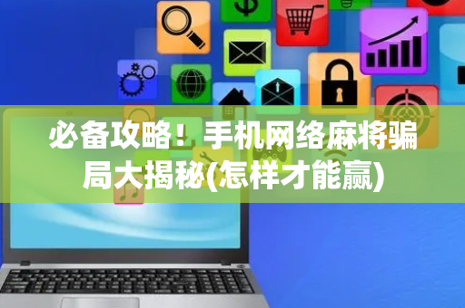 必备攻略！手机网络麻将骗局大揭秘(怎样才能赢)