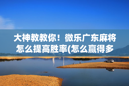 大神教教你！微乐广东麻将怎么提高胜率(怎么赢得多)