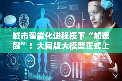 城市智能化进程按下“加速键”！大同版大模型正式上线