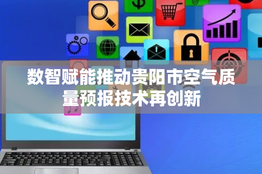 数智赋能推动贵阳市空气质量预报技术再创新