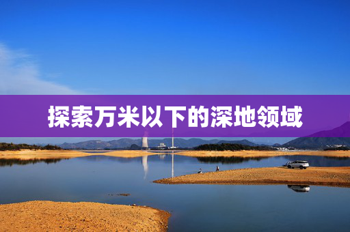 探索万米以下的深地领域