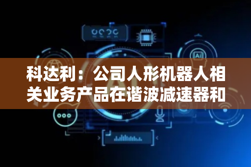 科达利：公司人形机器人相关业务产品在谐波减速器和关节模组都有布局