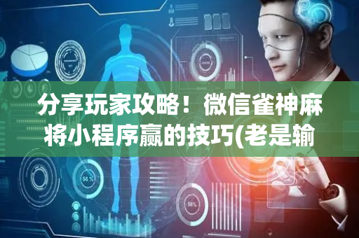 分享玩家攻略！微信雀神麻将小程序赢的技巧(老是输为什么)